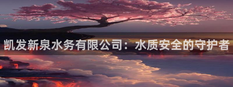 彩虹多多平台注册入口：凯发新泉水务有限公司：水质安全的守护者