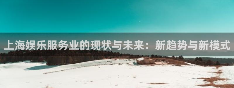 彩虹多多4注册：上海娱乐服务业的现状与未来：新趋势与新模式
